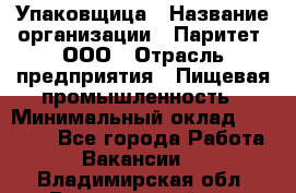 Упаковщица › Название организации ­ Паритет, ООО › Отрасль предприятия ­ Пищевая промышленность › Минимальный оклад ­ 25 000 - Все города Работа » Вакансии   . Владимирская обл.,Вязниковский р-н